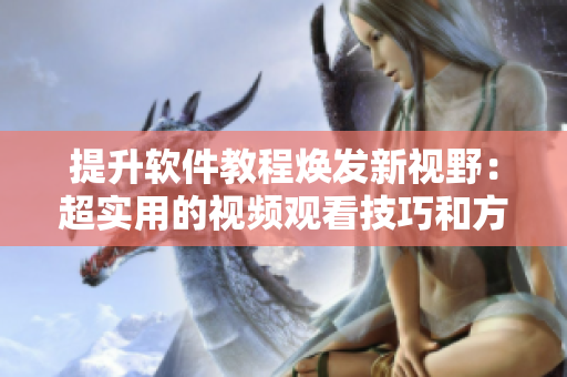 提升软件教程焕发新视野：超实用的视频观看技巧和方法