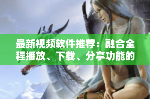 最新视频软件推荐:融合全程播放、下载、分享功能的果蔬视频APP 最新视频软件推荐:融合全程播放、下载、分享功能的果蔬视频APP