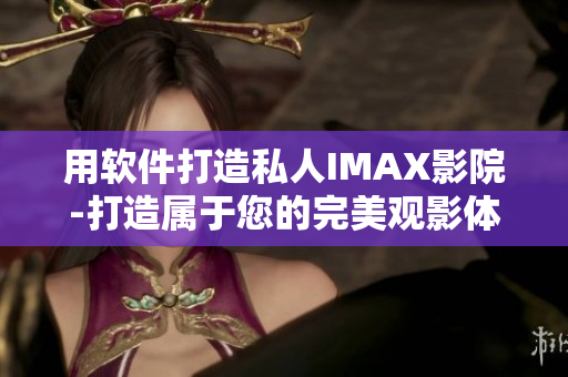 用软件打造私人IMAX影院-打造属于您的完美观影体验 用软件打造私人IMAX影院-打造属于您的完美观影体验