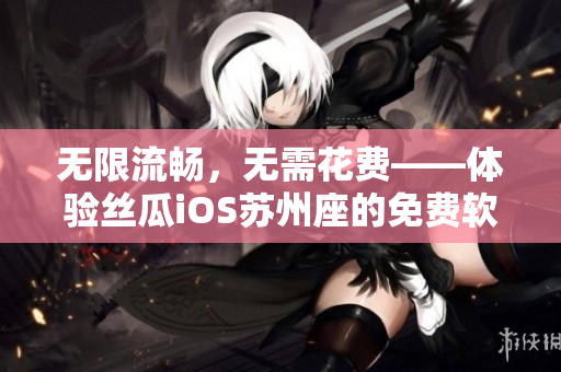 无限流畅,无需花费——体验丝瓜iOS苏州座的免费软件看片新时代 无限流畅,无需花费——体验丝瓜iOS苏州座的免费软件看片新时代