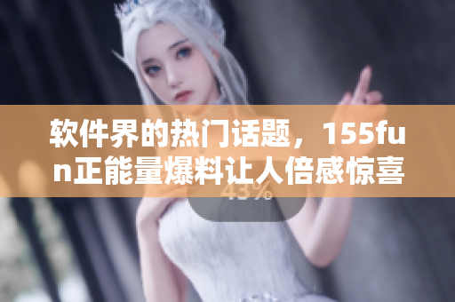 软件界的热门话题,155fun正能量爆料让人倍感惊喜 软件界的热门话题,155fun正能量爆料让人倍感惊喜