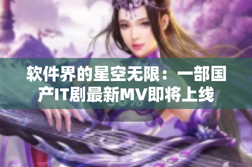软件界的星空无限:一部国产IT剧最新MV即将上线 软件界的星空无限:一部国产IT剧最新MV即将上线