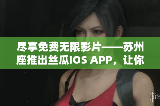 尽享免费无限影片——苏州座推出丝瓜IOS APP，让你畅玩软件新体验