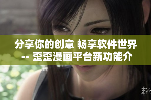 分享你的创意 畅享软件世界 -- 歪歪漫画平台新功能介绍 分享你的创意 畅享软件世界 -- 歪歪漫画平台新功能介绍