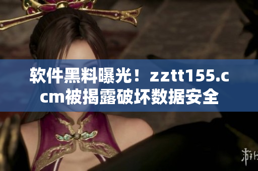 软件黑料曝光！zztt155.ccm被揭露破坏数据安全