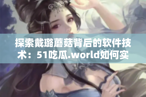 探索戴璐蘑菇背后的软件技术：51吃瓜.world如何实现高并发处理？