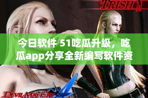 今日软件 51吃瓜升级,吃瓜app分享全新编写软件资讯 今日软件 51吃瓜升级,吃瓜app分享全新编写软件资讯