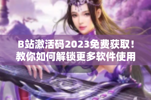 B站激活码2023免费获取！教你如何解锁更多软件使用权限！