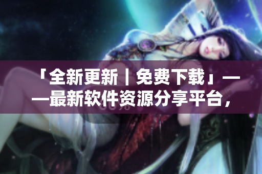 「全新更新｜免费下载」——最新软件资源分享平台，海量软件等你来下载！
