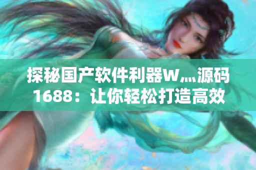 探秘国产软件利器W灬源码1688：让你轻松打造高效实用的软件