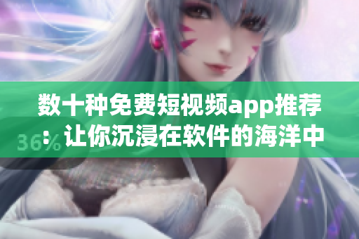 数十种免费短视频app推荐:让你沉浸在软件的海洋中! 数十种免费短视频app推荐:让你沉浸在软件的海洋中!