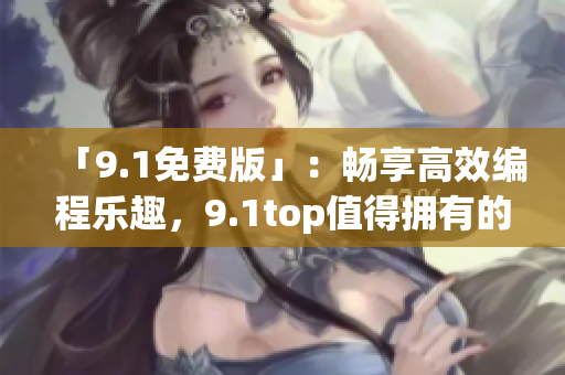 「9.1免费版」：畅享高效编程乐趣，9.1top值得拥有的编程软件！