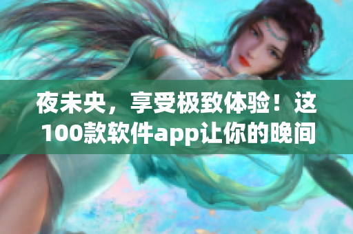 夜未央，享受极致体验！这100款软件app让你的晚间生活更加精彩！