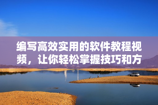 编写高效实用的软件教程视频，让你轻松掌握技巧和方法！