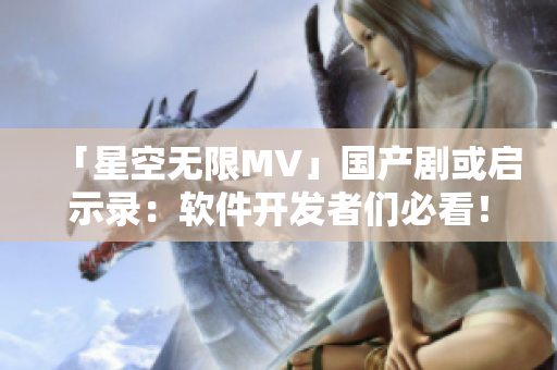 「星空无限MV」国产剧或启示录：软件开发者们必看！