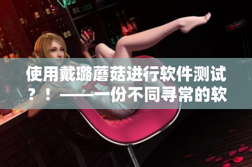 使用戴璐蘑菇进行软件测试?!——一份不同寻常的软件测评体验 使用戴璐蘑菇进行软件测试?!——一份不同寻常的软件测评体验