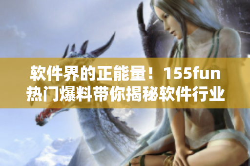 软件界的正能量！155fun热门爆料带你揭秘软件行业内最新发展趋势