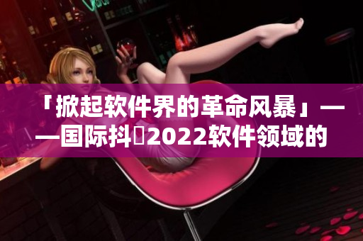 「掀起软件界的革命风暴」——国际抖抈2022软件领域的全球盛宴！