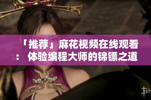 「推荐」麻花视频在线观看: 体验编程大师的锦镖之道 「推荐」麻花视频在线观看: 体验编程大师的锦镖之道