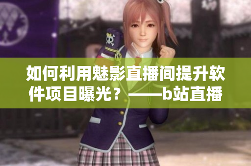 如何利用魅影直播间提升软件项目曝光?——b站直播的优势与应用建议 如何利用魅影直播间提升软件项目曝光?——b站直播的优势与应用建议