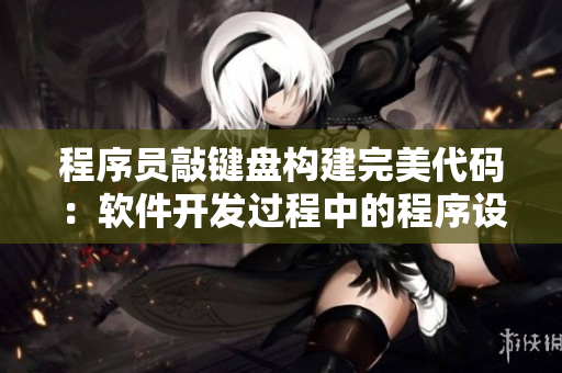 程序员敲键盘构建完美代码:软件开发过程中的程序设计技巧和注意事项 程序员敲键盘构建完美代码:软件开发过程中的程序设计技巧和注意事项