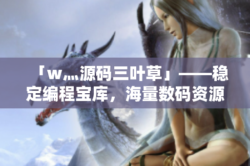「w灬源码三叶草」——稳定编程宝库，海量数码资源等你下载！