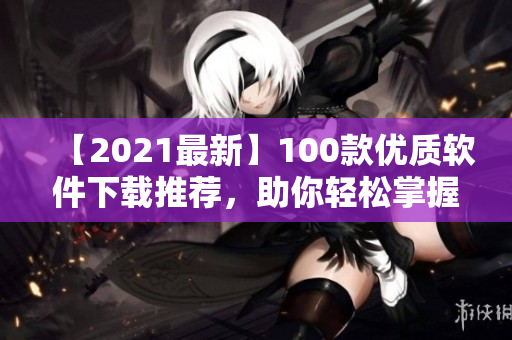 【2021最新】100款优质软件下载推荐，助你轻松掌握软件开发关键技术！