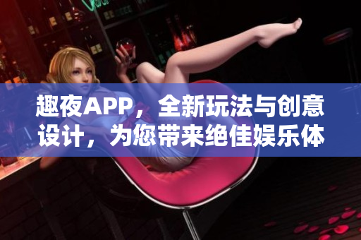 趣夜APP，全新玩法与创意设计，为您带来绝佳娱乐体验！