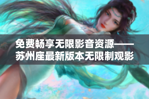 免费畅享无限影音资源——苏州座最新版本无限制观影解决方案 免费畅享无限影音资源——苏州座最新版本无限制观影解决方案