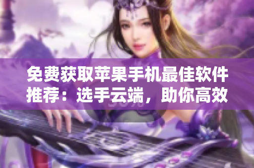 免费获取苹果手机最佳软件推荐：选手云端，助你高效工作
