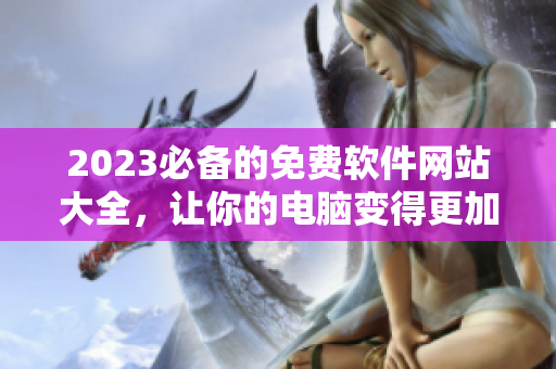 2023必备的免费软件网站大全，让你的电脑变得更加强大！