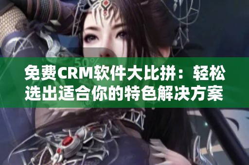 免费CRM软件大比拼：轻松选出适合你的特色解决方案