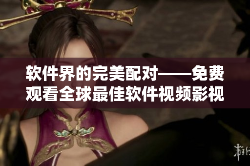 软件界的完美配对——免费观看全球最佳软件视频影视库