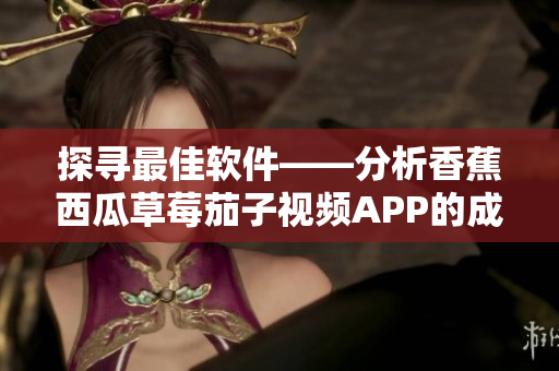 探寻最佳软件——分析香蕉西瓜草莓茄子视频APP的成功之道 探寻最佳软件——分析香蕉西瓜草莓茄子视频APP的成功之道