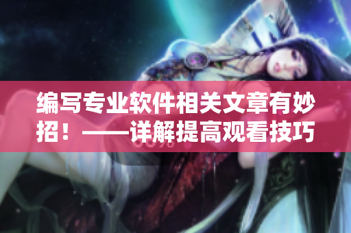 编写专业软件相关文章有妙招！——详解提高观看技巧与方法
