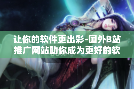 让你的软件更出彩-国外B站推广网站助你成为更好的软件编辑