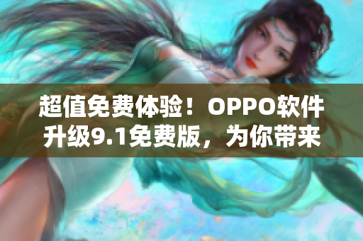 超值免费体验！OPPO软件升级9.1免费版，为你带来全新体验