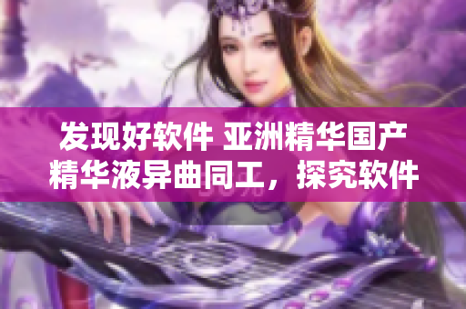 发现好软件 亚洲精华国产精华液异曲同工，探究软件的神奇功效