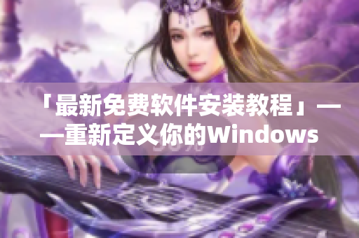 「最新免费软件安装教程」——重新定义你的Windows经验