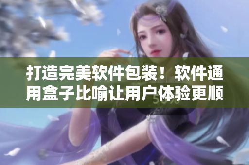 打造完美软件包装!软件通用盒子比喻让用户体验更顺畅 打造完美软件包装!软件通用盒子比喻让用户体验更顺畅