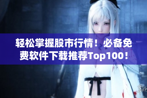 轻松掌握股市行情！必备免费软件下载推荐Top100！