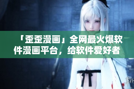 「歪歪漫画」全网最火爆软件漫画平台,给软件爱好者带来全新视觉体验! 「歪歪漫画」全网最火爆软件漫画平台,给软件爱好者带来全新视觉体验!