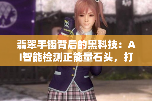 翡翠手镯背后的黑科技:AI智能检测正能量石头,打造永不迷路的珠宝软件! 翡翠手镯背后的黑科技:AI智能检测正能量石头,打造永不迷路的珠宝软件!