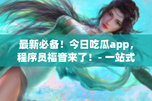 最新必备!今日吃瓜app,程序员福音来了!- 一站式软件资讯获取平台 最新必备!今日吃瓜app,程序员福音来了!- 一站式软件资讯获取平台