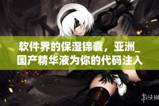 软件界的保湿锦囊,亚洲_国产精华液为你的代码注入护肤元素 软件界的保湿锦囊,亚洲_国产精华液为你的代码注入护肤元素