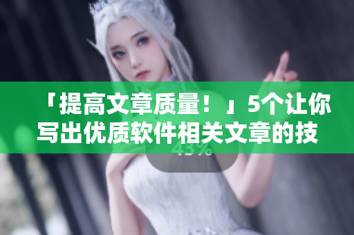 「提高文章质量！」5个让你写出优质软件相关文章的技巧和方法