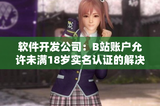 软件开发公司：B站账户允许未满18岁实名认证的解决方案