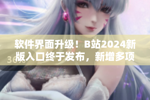 软件界面升级！B站2024新版入口终于发布，新增多项实用工具！