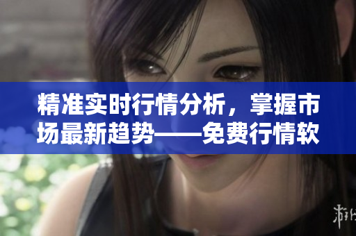精准实时行情分析,掌握市场最新趋势——免费行情软件下载 精准实时行情分析,掌握市场最新趋势——免费行情软件下载