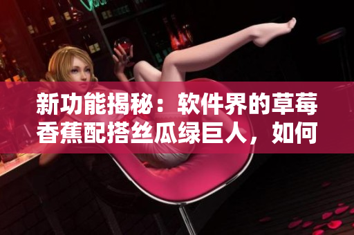 新功能揭秘:软件界的草莓香蕉配搭丝瓜绿巨人,如何优化用户体验 新功能揭秘:软件界的草莓香蕉配搭丝瓜绿巨人,如何优化用户体验